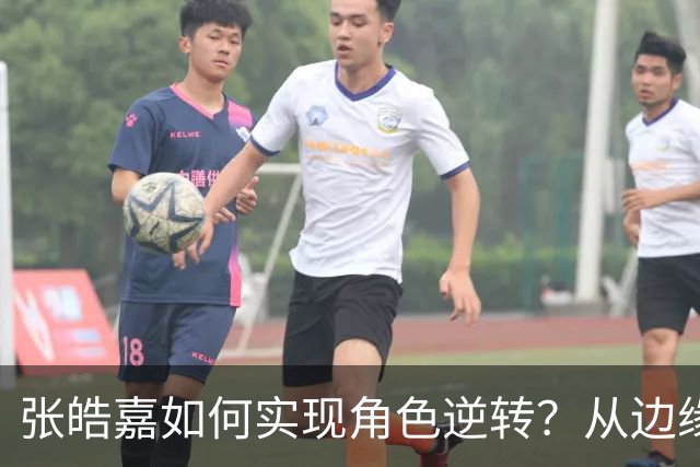 张皓嘉如何实现角色逆转？从边缘球员到关键替补的蜕变