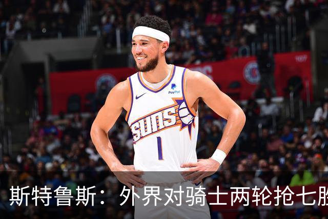 斯特鲁斯：外界对骑士两轮抢七胜利的价值认识不足